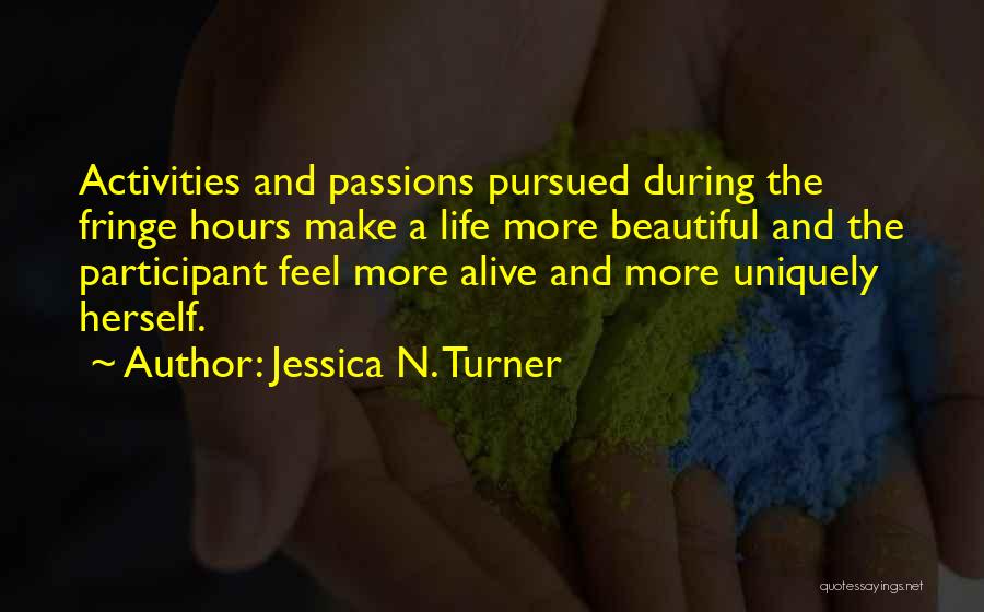 Jessica N. Turner Quotes: Activities And Passions Pursued During The Fringe Hours Make A Life More Beautiful And The Participant Feel More Alive And