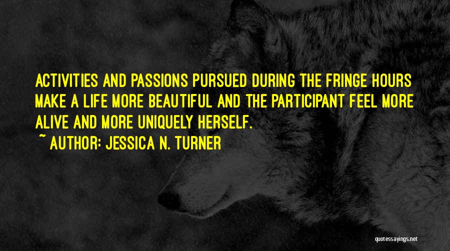 Jessica N. Turner Quotes: Activities And Passions Pursued During The Fringe Hours Make A Life More Beautiful And The Participant Feel More Alive And