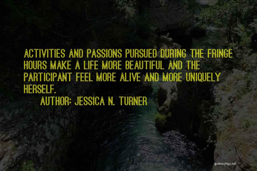 Jessica N. Turner Quotes: Activities And Passions Pursued During The Fringe Hours Make A Life More Beautiful And The Participant Feel More Alive And