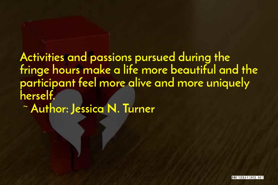 Jessica N. Turner Quotes: Activities And Passions Pursued During The Fringe Hours Make A Life More Beautiful And The Participant Feel More Alive And