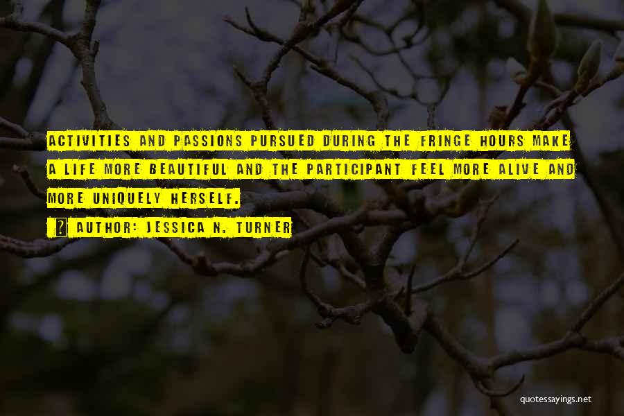 Jessica N. Turner Quotes: Activities And Passions Pursued During The Fringe Hours Make A Life More Beautiful And The Participant Feel More Alive And