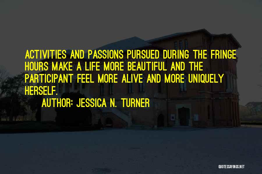Jessica N. Turner Quotes: Activities And Passions Pursued During The Fringe Hours Make A Life More Beautiful And The Participant Feel More Alive And