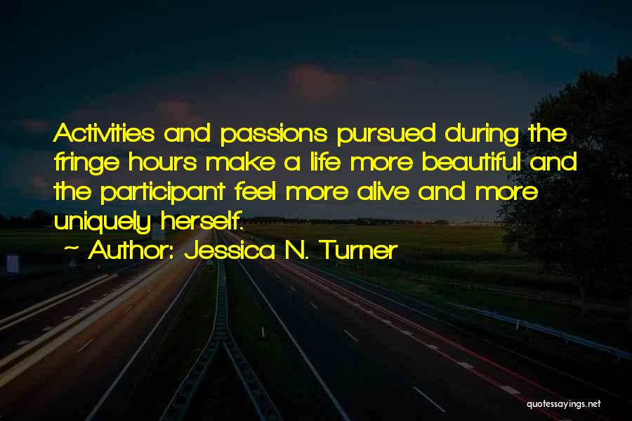 Jessica N. Turner Quotes: Activities And Passions Pursued During The Fringe Hours Make A Life More Beautiful And The Participant Feel More Alive And