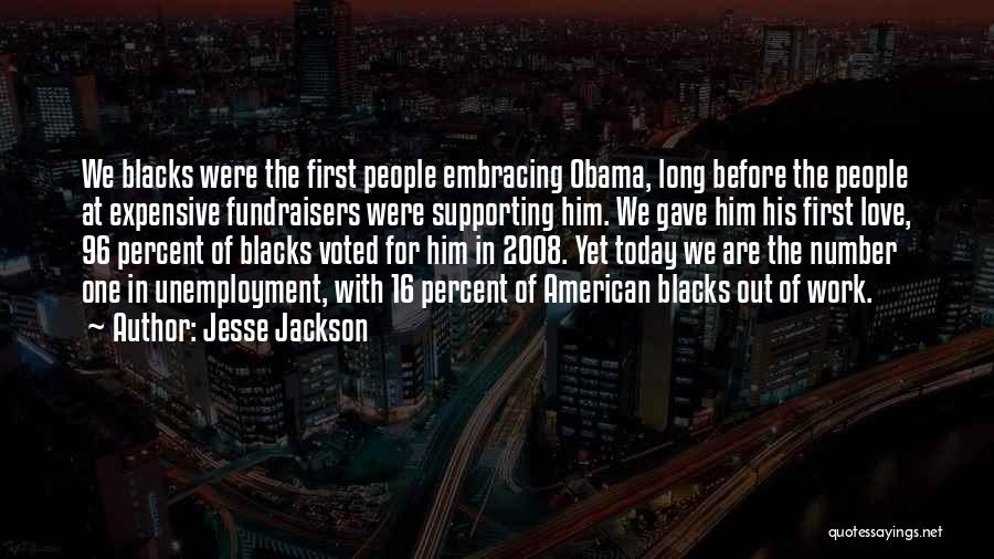 Jesse Jackson Quotes: We Blacks Were The First People Embracing Obama, Long Before The People At Expensive Fundraisers Were Supporting Him. We Gave