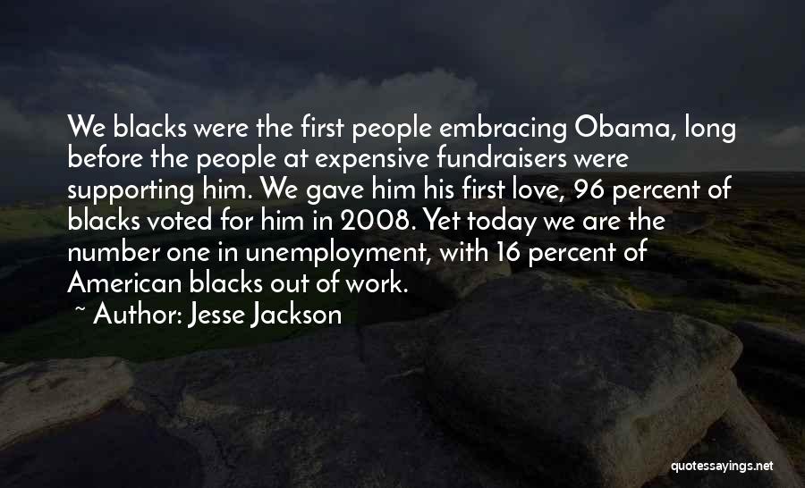 Jesse Jackson Quotes: We Blacks Were The First People Embracing Obama, Long Before The People At Expensive Fundraisers Were Supporting Him. We Gave