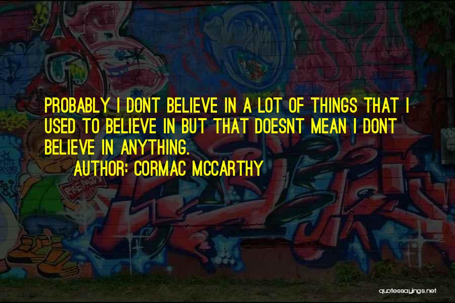 Cormac McCarthy Quotes: Probably I Dont Believe In A Lot Of Things That I Used To Believe In But That Doesnt Mean I