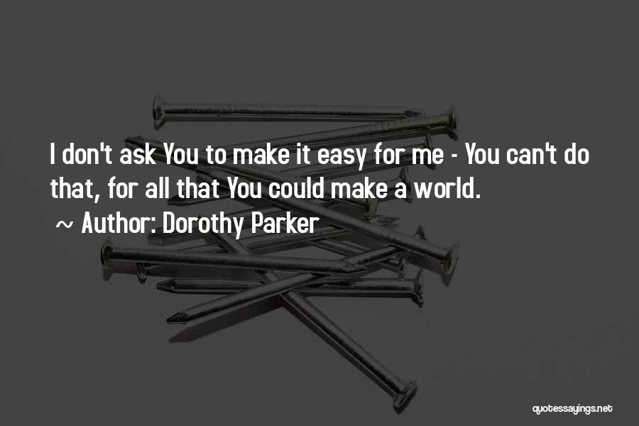 Dorothy Parker Quotes: I Don't Ask You To Make It Easy For Me - You Can't Do That, For All That You Could