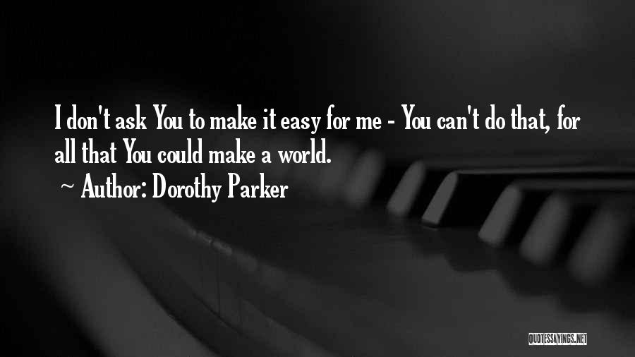 Dorothy Parker Quotes: I Don't Ask You To Make It Easy For Me - You Can't Do That, For All That You Could