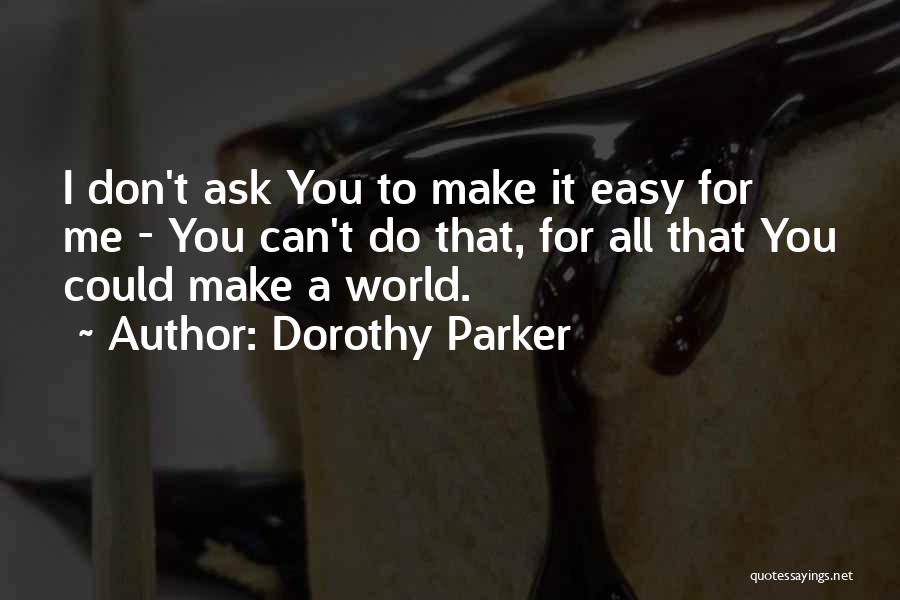 Dorothy Parker Quotes: I Don't Ask You To Make It Easy For Me - You Can't Do That, For All That You Could