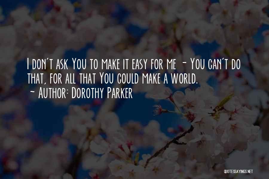 Dorothy Parker Quotes: I Don't Ask You To Make It Easy For Me - You Can't Do That, For All That You Could