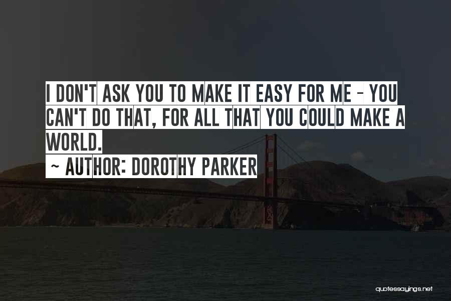 Dorothy Parker Quotes: I Don't Ask You To Make It Easy For Me - You Can't Do That, For All That You Could