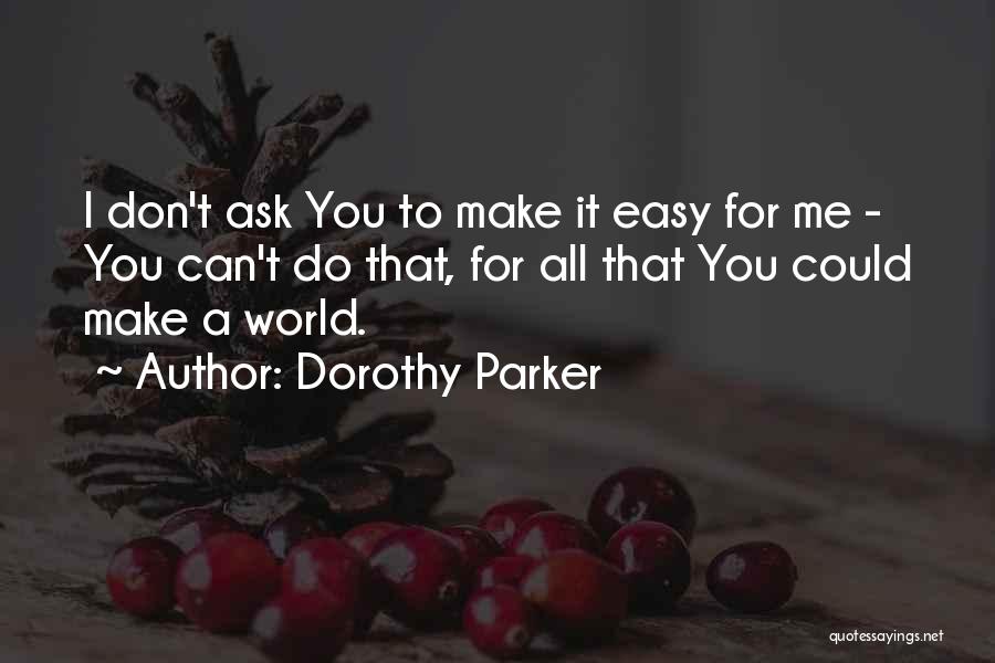 Dorothy Parker Quotes: I Don't Ask You To Make It Easy For Me - You Can't Do That, For All That You Could