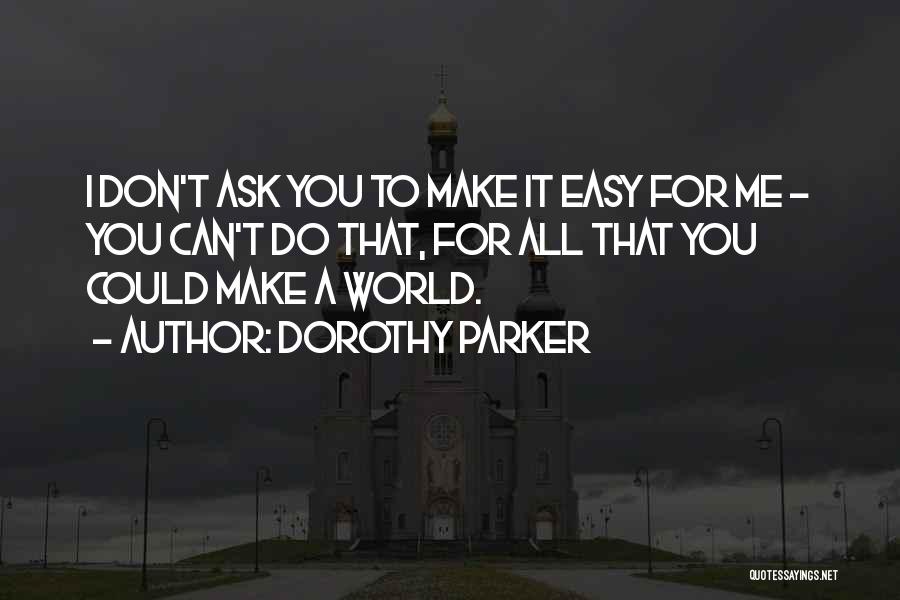 Dorothy Parker Quotes: I Don't Ask You To Make It Easy For Me - You Can't Do That, For All That You Could