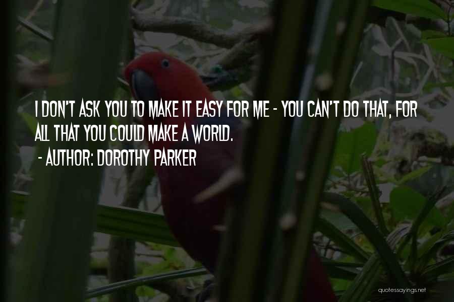 Dorothy Parker Quotes: I Don't Ask You To Make It Easy For Me - You Can't Do That, For All That You Could