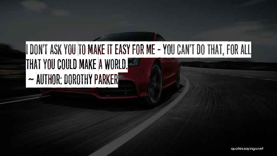 Dorothy Parker Quotes: I Don't Ask You To Make It Easy For Me - You Can't Do That, For All That You Could