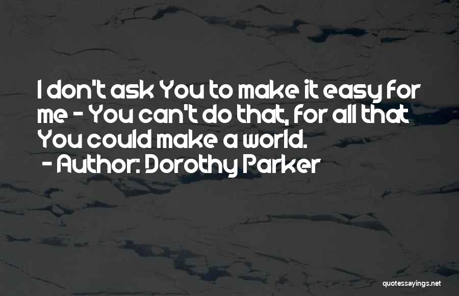 Dorothy Parker Quotes: I Don't Ask You To Make It Easy For Me - You Can't Do That, For All That You Could