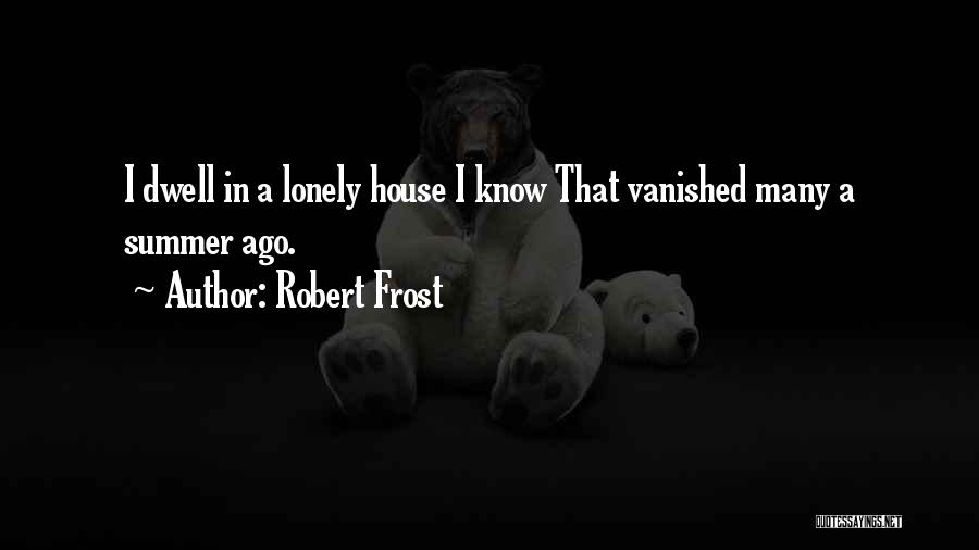 Robert Frost Quotes: I Dwell In A Lonely House I Know That Vanished Many A Summer Ago.