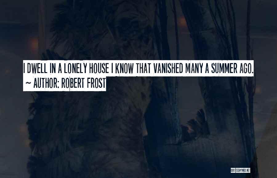 Robert Frost Quotes: I Dwell In A Lonely House I Know That Vanished Many A Summer Ago.