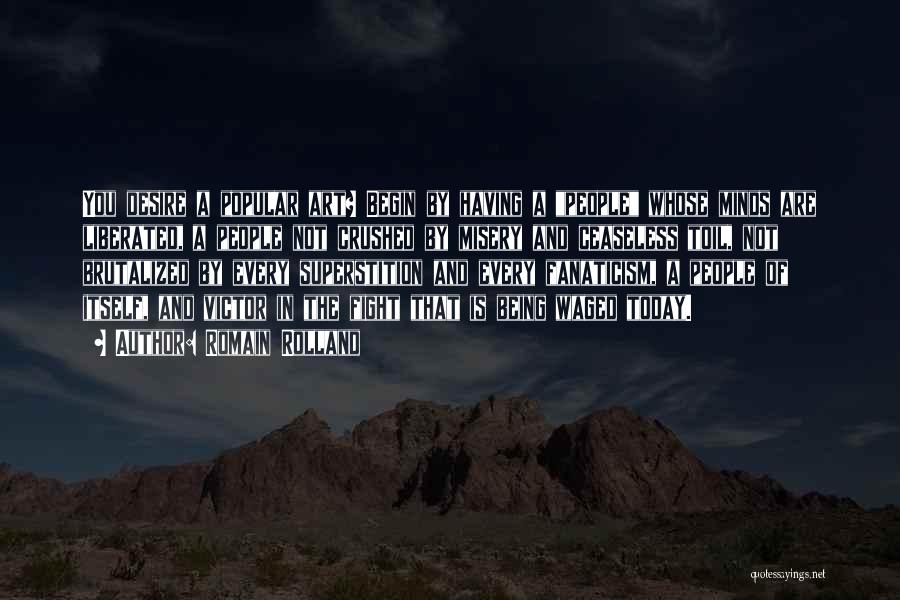 Romain Rolland Quotes: You Desire A Popular Art? Begin By Having A People Whose Minds Are Liberated, A People Not Crushed By Misery