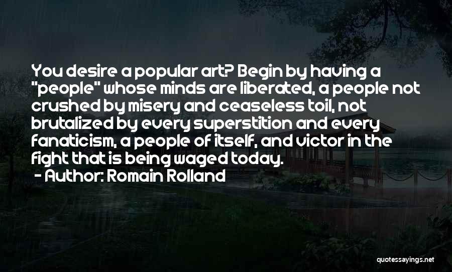 Romain Rolland Quotes: You Desire A Popular Art? Begin By Having A People Whose Minds Are Liberated, A People Not Crushed By Misery