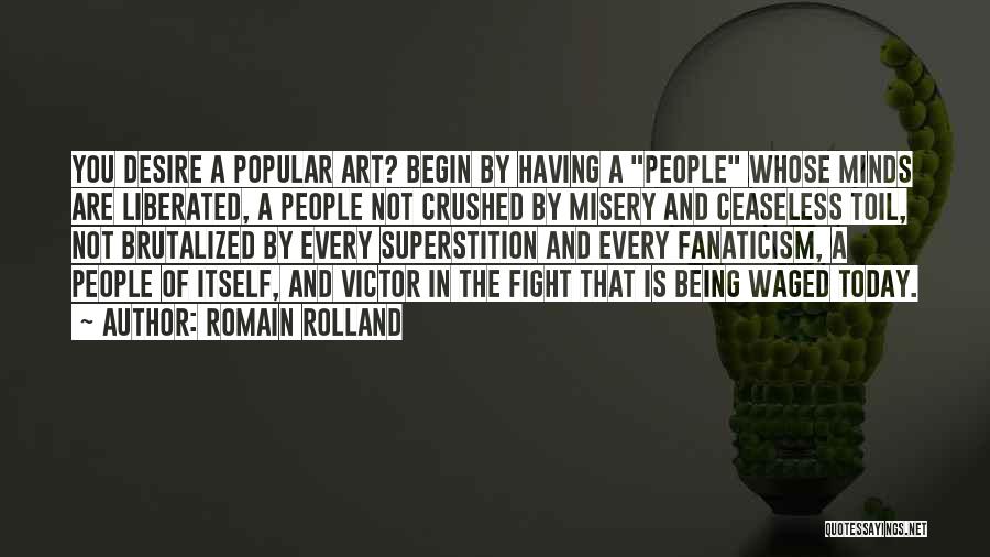 Romain Rolland Quotes: You Desire A Popular Art? Begin By Having A People Whose Minds Are Liberated, A People Not Crushed By Misery