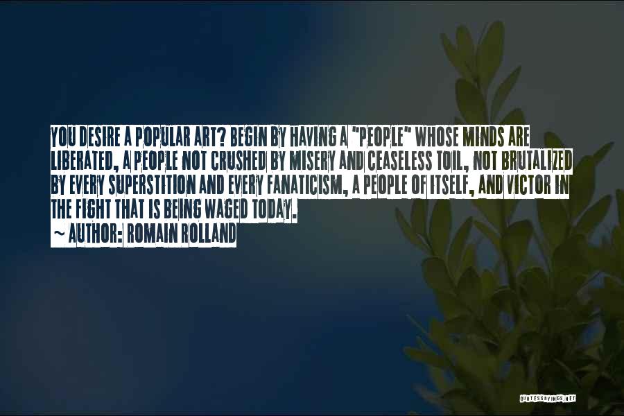 Romain Rolland Quotes: You Desire A Popular Art? Begin By Having A People Whose Minds Are Liberated, A People Not Crushed By Misery