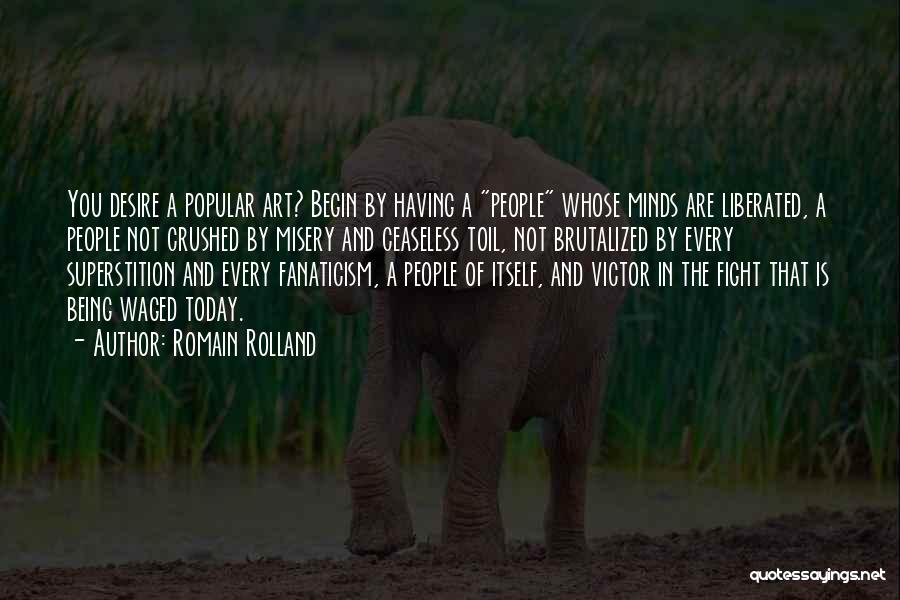 Romain Rolland Quotes: You Desire A Popular Art? Begin By Having A People Whose Minds Are Liberated, A People Not Crushed By Misery