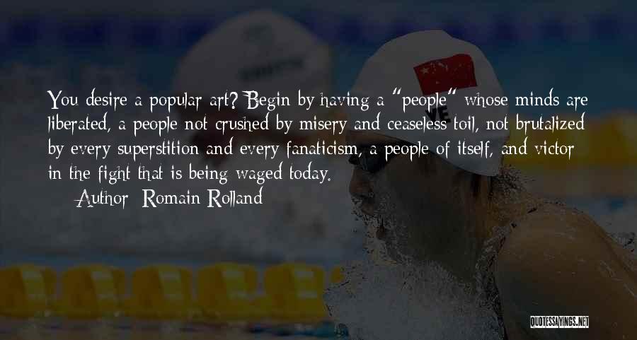 Romain Rolland Quotes: You Desire A Popular Art? Begin By Having A People Whose Minds Are Liberated, A People Not Crushed By Misery