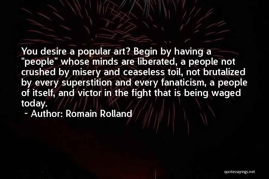 Romain Rolland Quotes: You Desire A Popular Art? Begin By Having A People Whose Minds Are Liberated, A People Not Crushed By Misery