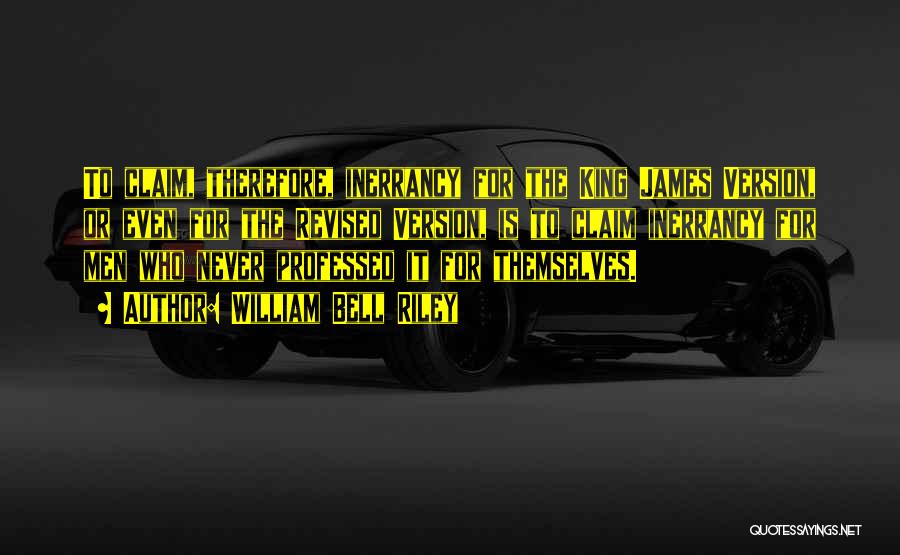 William Bell Riley Quotes: To Claim, Therefore, Inerrancy For The King James Version, Or Even For The Revised Version, Is To Claim Inerrancy For