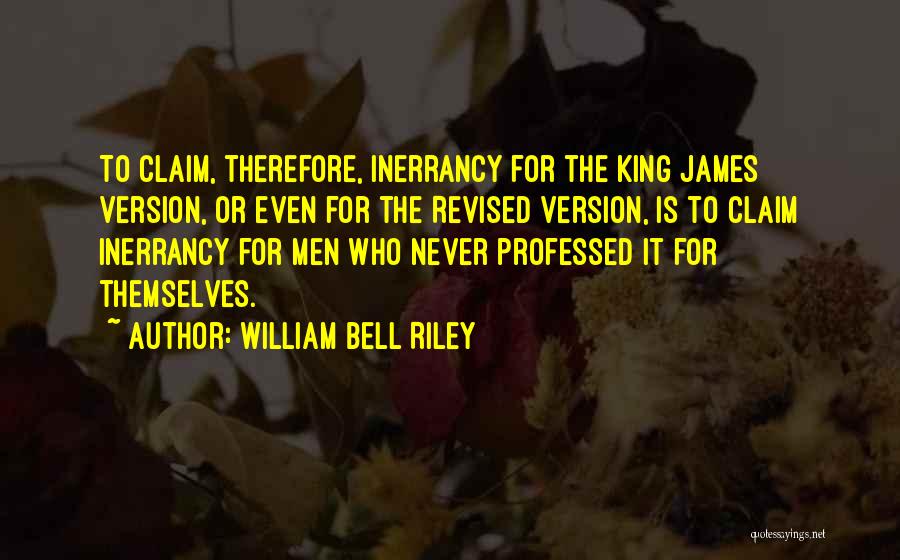 William Bell Riley Quotes: To Claim, Therefore, Inerrancy For The King James Version, Or Even For The Revised Version, Is To Claim Inerrancy For