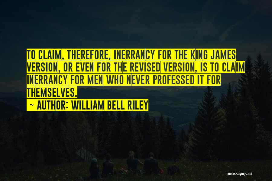 William Bell Riley Quotes: To Claim, Therefore, Inerrancy For The King James Version, Or Even For The Revised Version, Is To Claim Inerrancy For