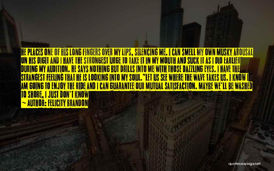 Felicity Brandon Quotes: He Places One Of His Long Fingers Over My Lips, Silencing Me. I Can Smell My Own Musky Arousal On