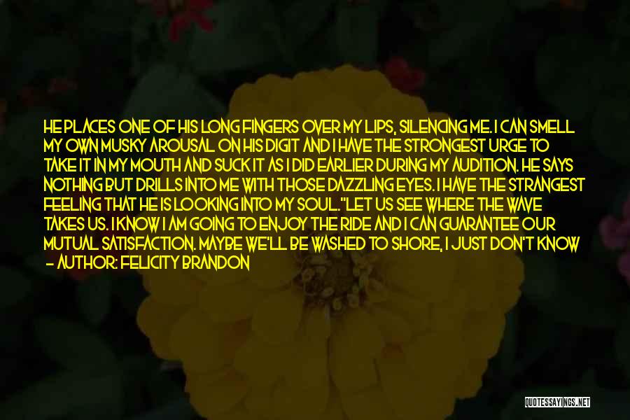 Felicity Brandon Quotes: He Places One Of His Long Fingers Over My Lips, Silencing Me. I Can Smell My Own Musky Arousal On