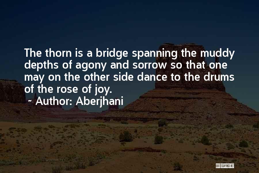 Aberjhani Quotes: The Thorn Is A Bridge Spanning The Muddy Depths Of Agony And Sorrow So That One May On The Other