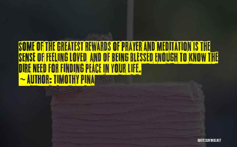 Timothy Pina Quotes: Some Of The Greatest Rewards Of Prayer And Meditation Is The Sense Of Feeling Loved And Of Being Blessed Enough