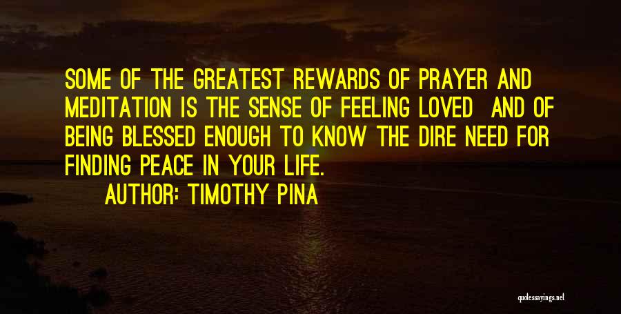 Timothy Pina Quotes: Some Of The Greatest Rewards Of Prayer And Meditation Is The Sense Of Feeling Loved And Of Being Blessed Enough