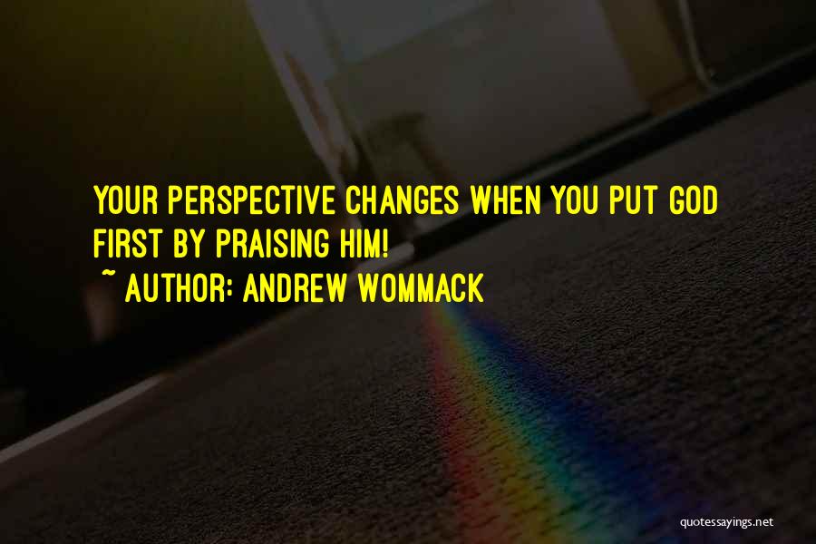 Andrew Wommack Quotes: Your Perspective Changes When You Put God First By Praising Him!