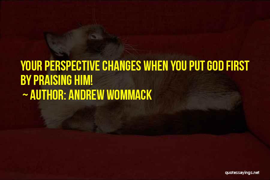 Andrew Wommack Quotes: Your Perspective Changes When You Put God First By Praising Him!