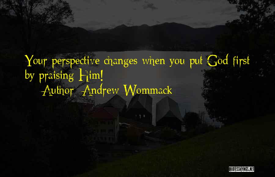 Andrew Wommack Quotes: Your Perspective Changes When You Put God First By Praising Him!