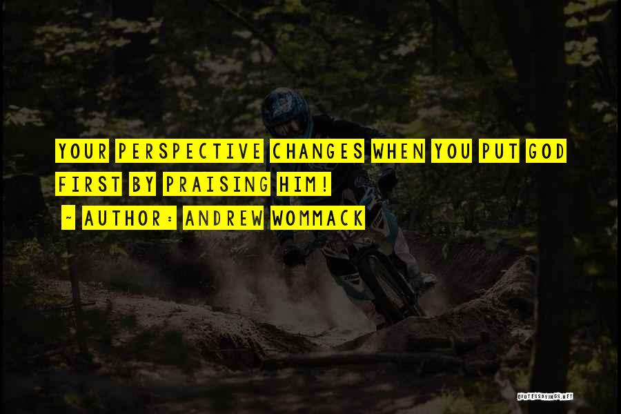 Andrew Wommack Quotes: Your Perspective Changes When You Put God First By Praising Him!