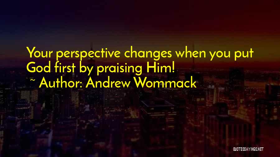 Andrew Wommack Quotes: Your Perspective Changes When You Put God First By Praising Him!
