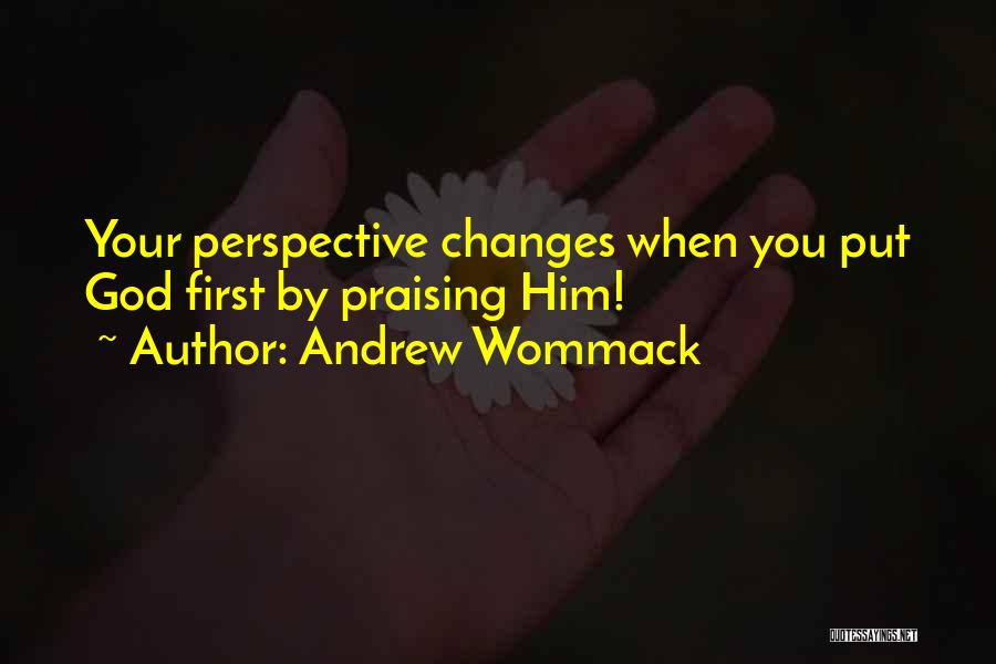 Andrew Wommack Quotes: Your Perspective Changes When You Put God First By Praising Him!