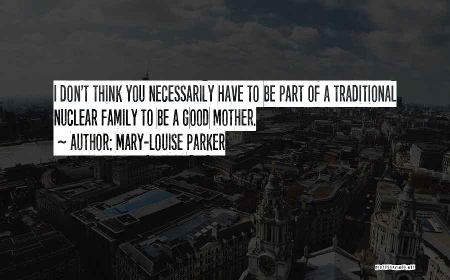 Mary-Louise Parker Quotes: I Don't Think You Necessarily Have To Be Part Of A Traditional Nuclear Family To Be A Good Mother.