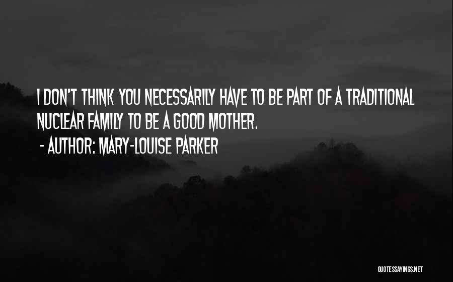 Mary-Louise Parker Quotes: I Don't Think You Necessarily Have To Be Part Of A Traditional Nuclear Family To Be A Good Mother.