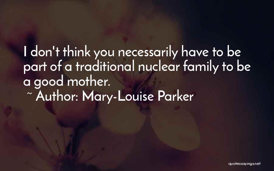 Mary-Louise Parker Quotes: I Don't Think You Necessarily Have To Be Part Of A Traditional Nuclear Family To Be A Good Mother.