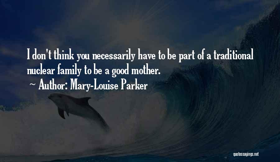 Mary-Louise Parker Quotes: I Don't Think You Necessarily Have To Be Part Of A Traditional Nuclear Family To Be A Good Mother.