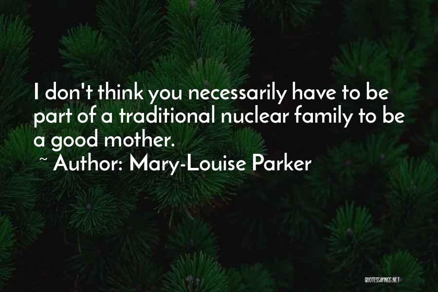 Mary-Louise Parker Quotes: I Don't Think You Necessarily Have To Be Part Of A Traditional Nuclear Family To Be A Good Mother.