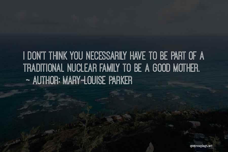 Mary-Louise Parker Quotes: I Don't Think You Necessarily Have To Be Part Of A Traditional Nuclear Family To Be A Good Mother.