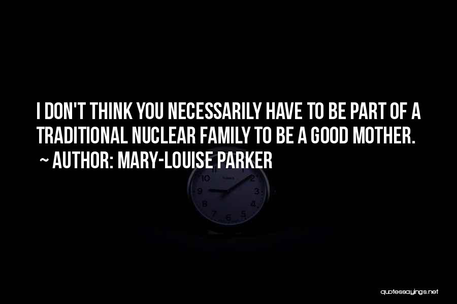 Mary-Louise Parker Quotes: I Don't Think You Necessarily Have To Be Part Of A Traditional Nuclear Family To Be A Good Mother.